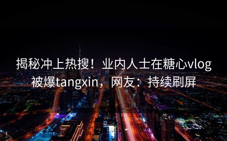 揭秘冲上热搜！业内人士在糖心vlog被爆tangxin，网友：持续刷屏