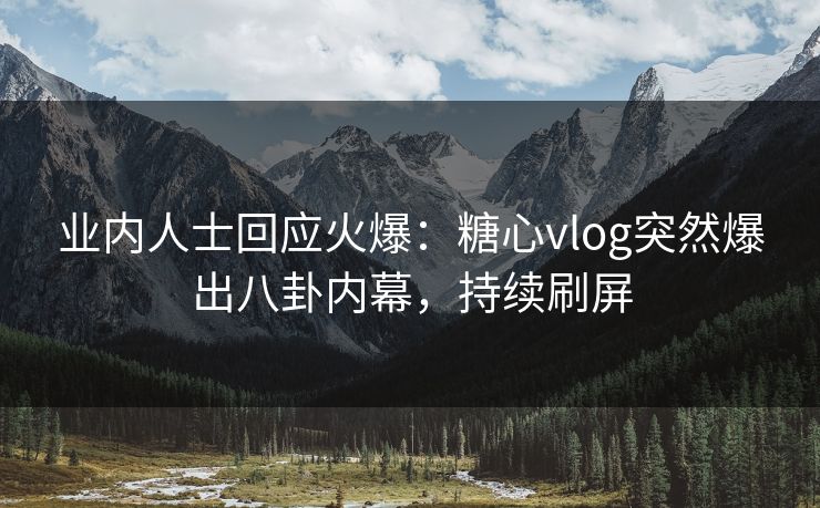 业内人士回应火爆：糖心vlog突然爆出八卦内幕，持续刷屏