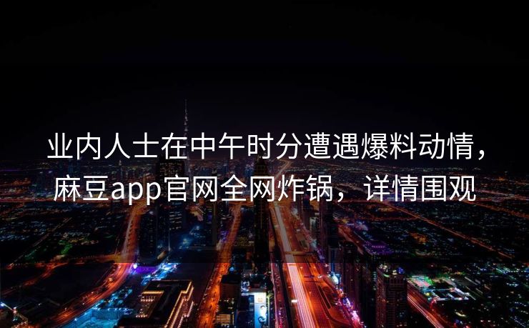 业内人士在中午时分遭遇爆料动情，麻豆app官网全网炸锅，详情围观