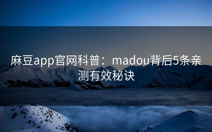 麻豆app官网科普：madou背后5条亲测有效秘诀