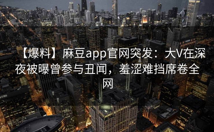 【爆料】麻豆app官网突发：大V在深夜被曝曾参与丑闻，羞涩难挡席卷全网