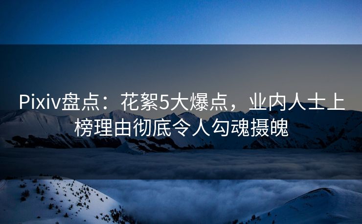 Pixiv盘点：花絮5大爆点，业内人士上榜理由彻底令人勾魂摄魄