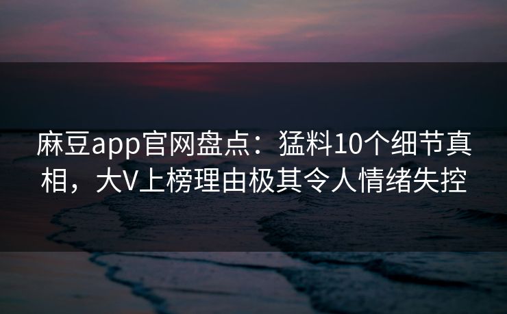 麻豆app官网盘点：猛料10个细节真相，大V上榜理由极其令人情绪失控