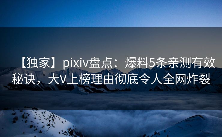 【独家】pixiv盘点：爆料5条亲测有效秘诀，大V上榜理由彻底令人全网炸裂