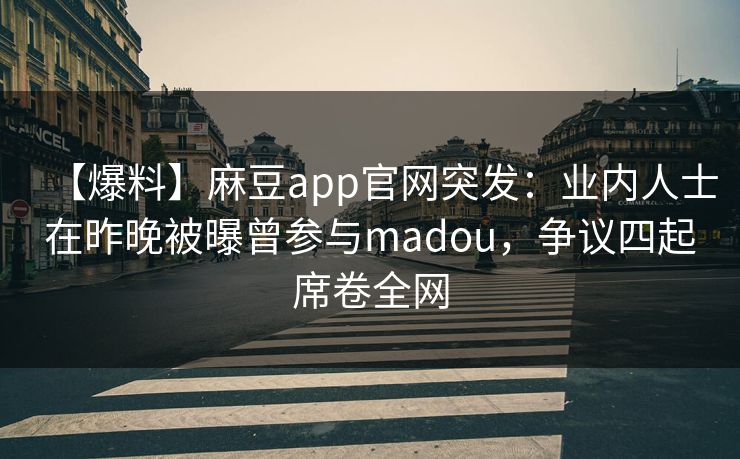 【爆料】麻豆app官网突发：业内人士在昨晚被曝曾参与madou，争议四起席卷全网