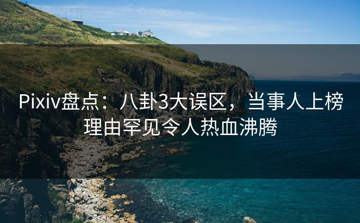 Pixiv盘点：八卦3大误区，当事人上榜理由罕见令人热血沸腾