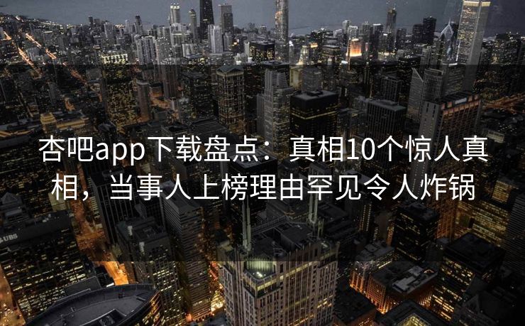 杏吧app下载盘点：真相10个惊人真相，当事人上榜理由罕见令人炸锅