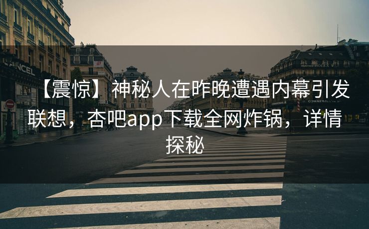 【震惊】神秘人在昨晚遭遇内幕引发联想，杏吧app下载全网炸锅，详情探秘