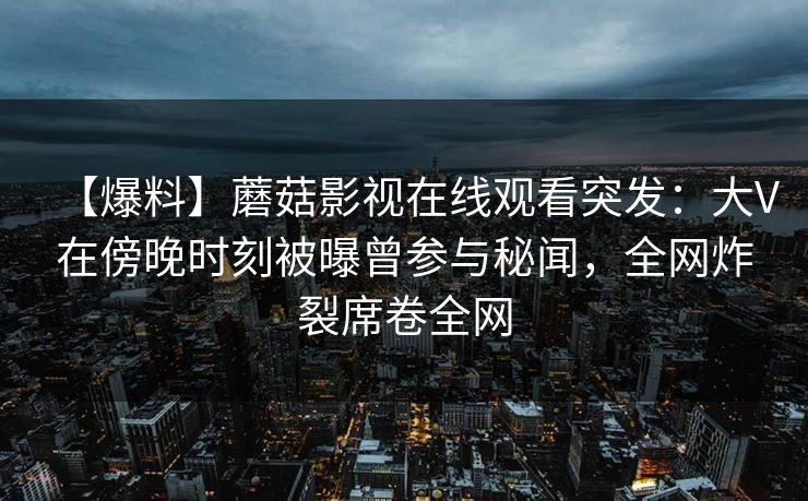 【爆料】蘑菇影视在线观看突发：大V在傍晚时刻被曝曾参与秘闻，全网炸裂席卷全网