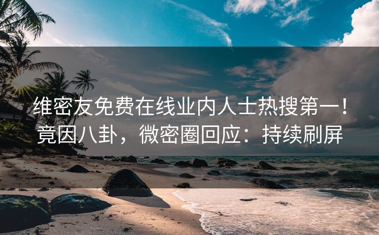 维密友免费在线业内人士热搜第一！竟因八卦，微密圈回应：持续刷屏