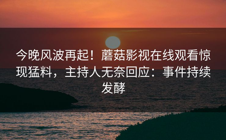 今晚风波再起！蘑菇影视在线观看惊现猛料，主持人无奈回应：事件持续发酵