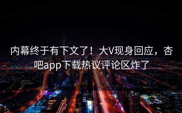 内幕终于有下文了！大V现身回应，杏吧app下载热议评论区炸了