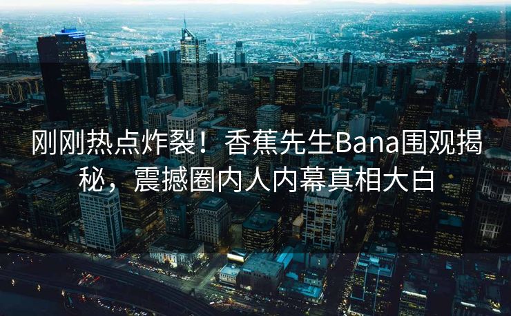 刚刚热点炸裂！香蕉先生Bana围观揭秘，震撼圈内人内幕真相大白