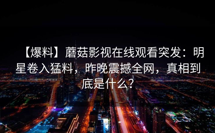 【爆料】蘑菇影视在线观看突发：明星卷入猛料，昨晚震撼全网，真相到底是什么？