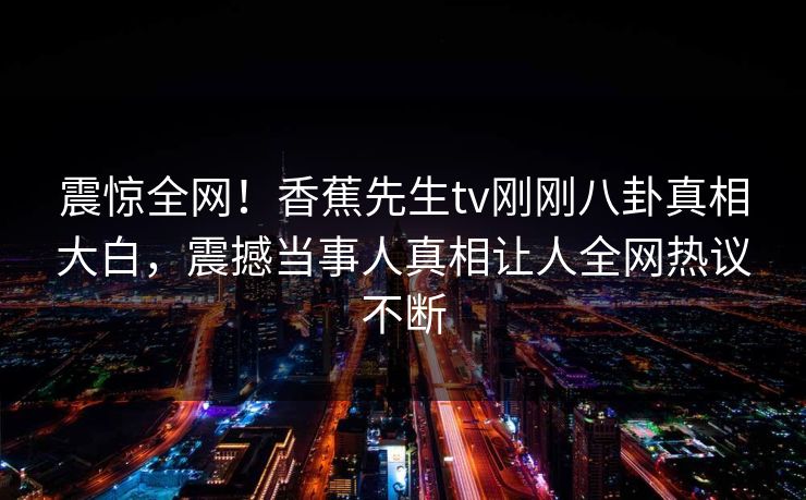 震惊全网！香蕉先生tv刚刚八卦真相大白，震撼当事人真相让人全网热议不断