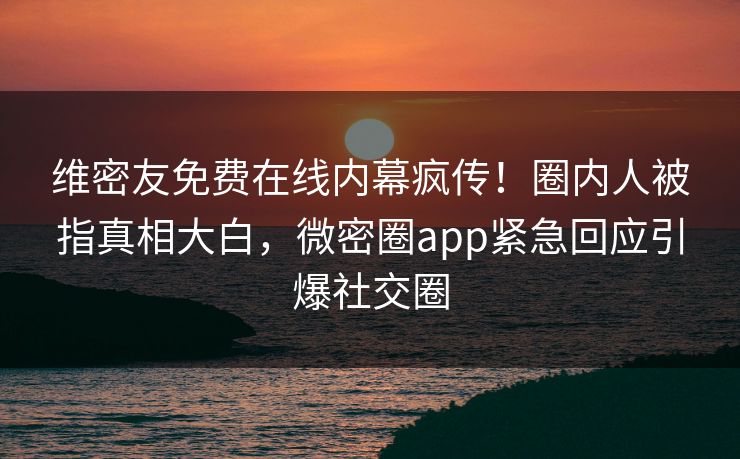 维密友免费在线内幕疯传！圈内人被指真相大白，微密圈app紧急回应引爆社交圈