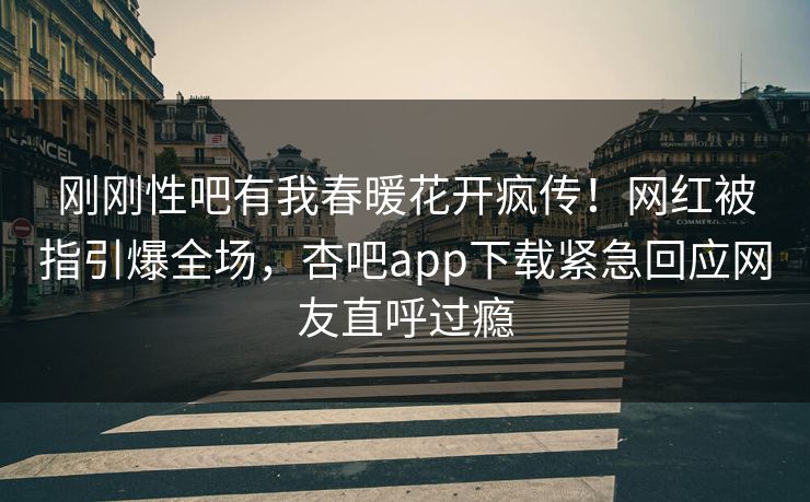刚刚性吧有我春暖花开疯传！网红被指引爆全场，杏吧app下载紧急回应网友直呼过瘾