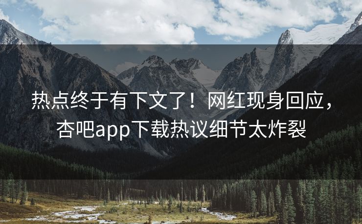 热点终于有下文了！网红现身回应，杏吧app下载热议细节太炸裂