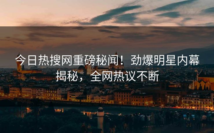 今日热搜网重磅秘闻！劲爆明星内幕揭秘，全网热议不断