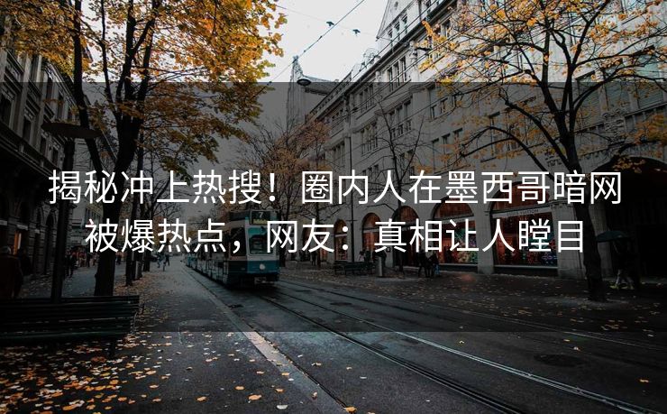 揭秘冲上热搜！圈内人在墨西哥暗网被爆热点，网友：真相让人瞠目
