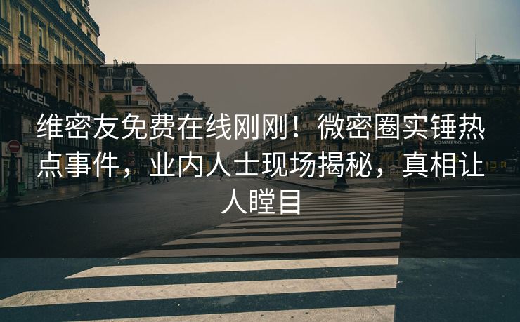 维密友免费在线刚刚！微密圈实锤热点事件，业内人士现场揭秘，真相让人瞠目