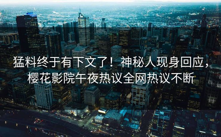 猛料终于有下文了！神秘人现身回应，樱花影院午夜热议全网热议不断