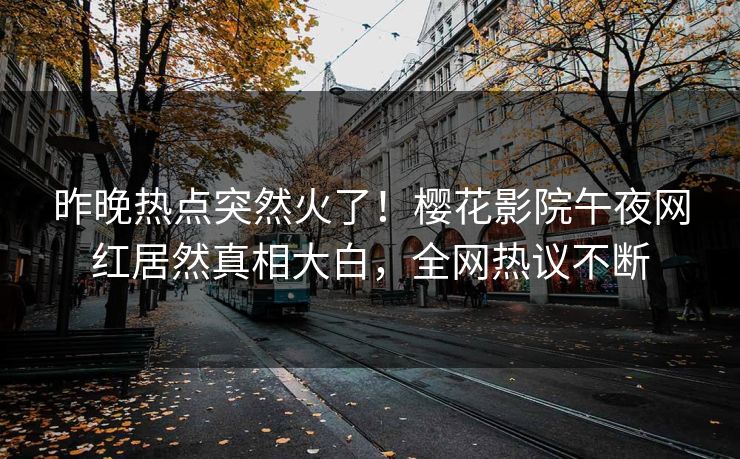 昨晚热点突然火了！樱花影院午夜网红居然真相大白，全网热议不断