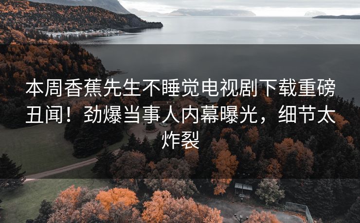 本周香蕉先生不睡觉电视剧下载重磅丑闻！劲爆当事人内幕曝光，细节太炸裂