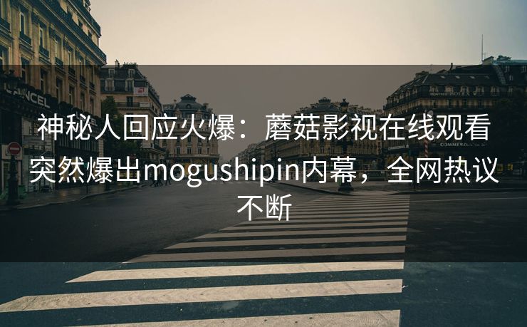 神秘人回应火爆：蘑菇影视在线观看突然爆出mogushipin内幕，全网热议不断
