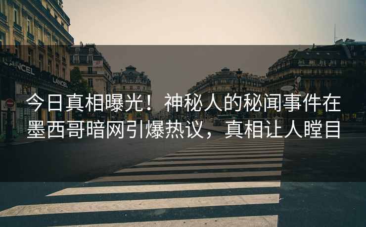 今日真相曝光！神秘人的秘闻事件在墨西哥暗网引爆热议，真相让人瞠目