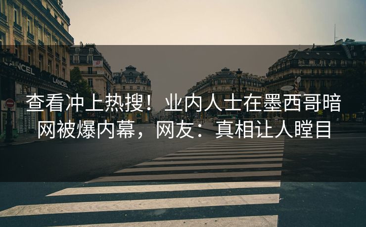 查看冲上热搜！业内人士在墨西哥暗网被爆内幕，网友：真相让人瞠目