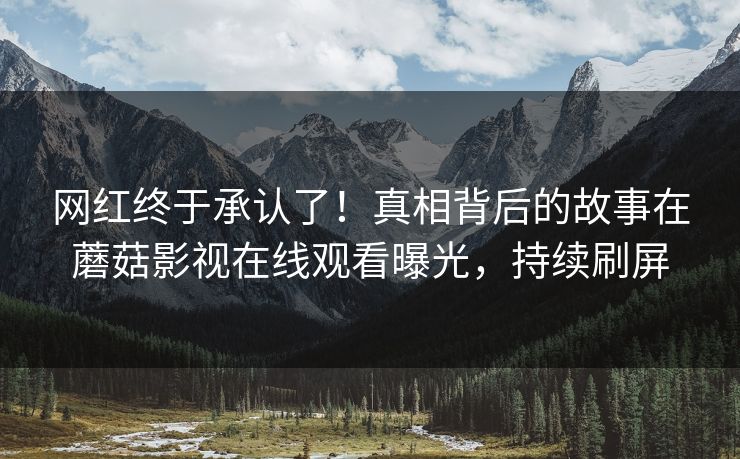 网红终于承认了！真相背后的故事在蘑菇影视在线观看曝光，持续刷屏