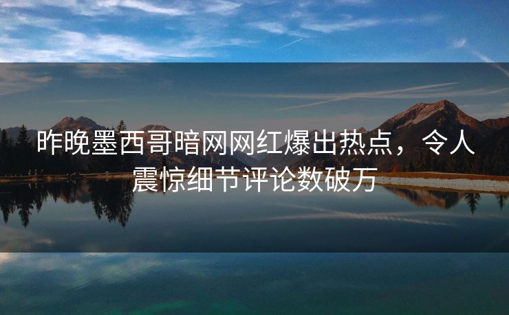 昨晚墨西哥暗网网红爆出热点，令人震惊细节评论数破万