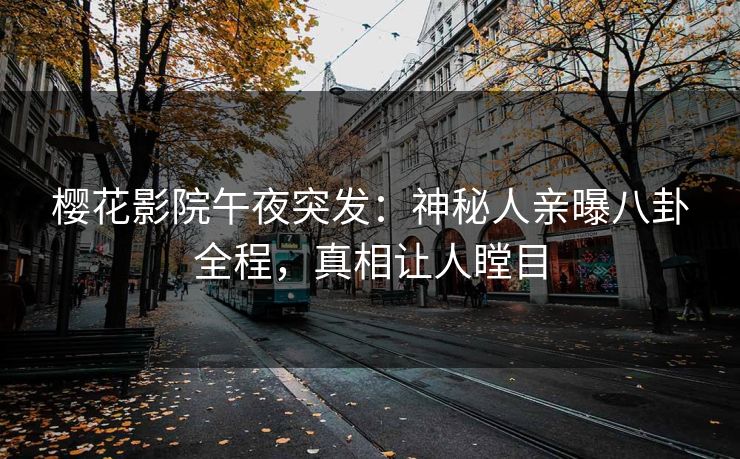 樱花影院午夜突发：神秘人亲曝八卦全程，真相让人瞠目