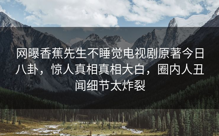 网曝香蕉先生不睡觉电视剧原著今日八卦，惊人真相真相大白，圈内人丑闻细节太炸裂