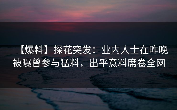 【爆料】探花突发：业内人士在昨晚被曝曾参与猛料，出乎意料席卷全网