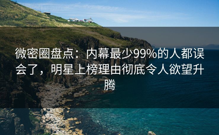 微密圈盘点：内幕最少99%的人都误会了，明星上榜理由彻底令人欲望升腾