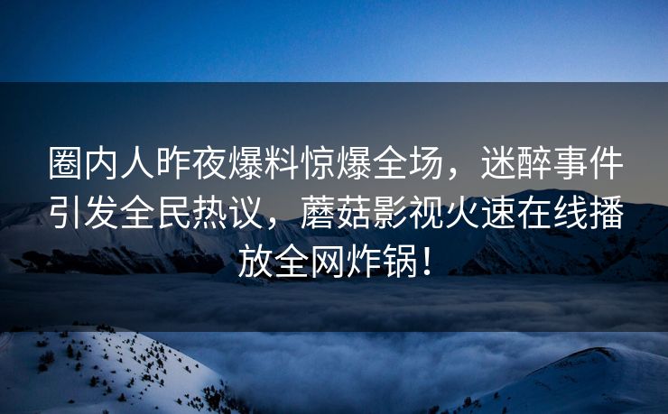 圈内人昨夜爆料惊爆全场，迷醉事件引发全民热议，蘑菇影视火速在线播放全网炸锅！