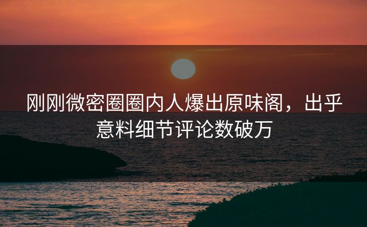 刚刚微密圈圈内人爆出原味阁,出乎意料细节评论数破万 刚刚微密圈圈内人爆出原味阁,出乎意料细节评论数破万
