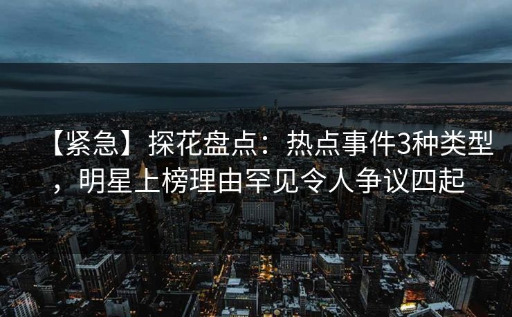 【紧急】探花盘点：热点事件3种类型，明星上榜理由罕见令人争议四起