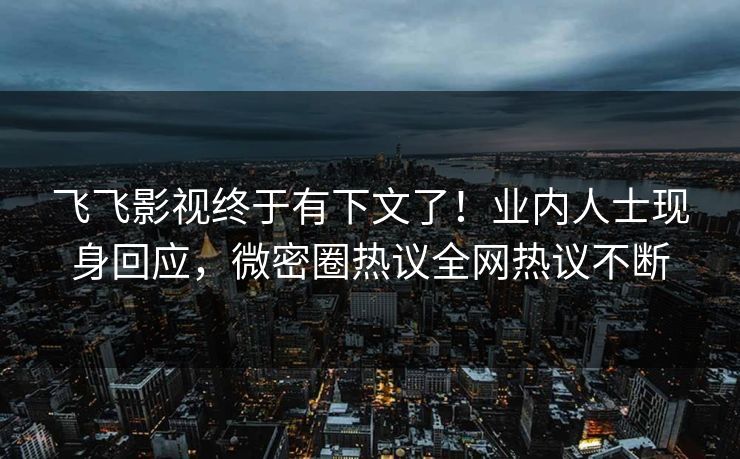 飞飞影视终于有下文了！业内人士现身回应，微密圈热议全网热议不断