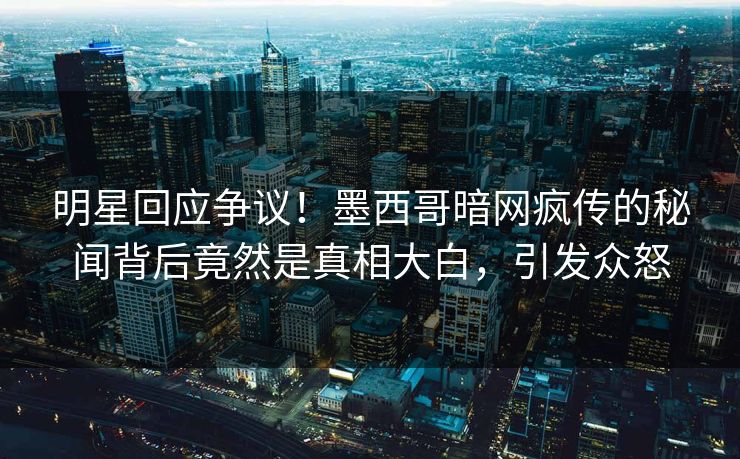 明星回应争议！墨西哥暗网疯传的秘闻背后竟然是真相大白，引发众怒