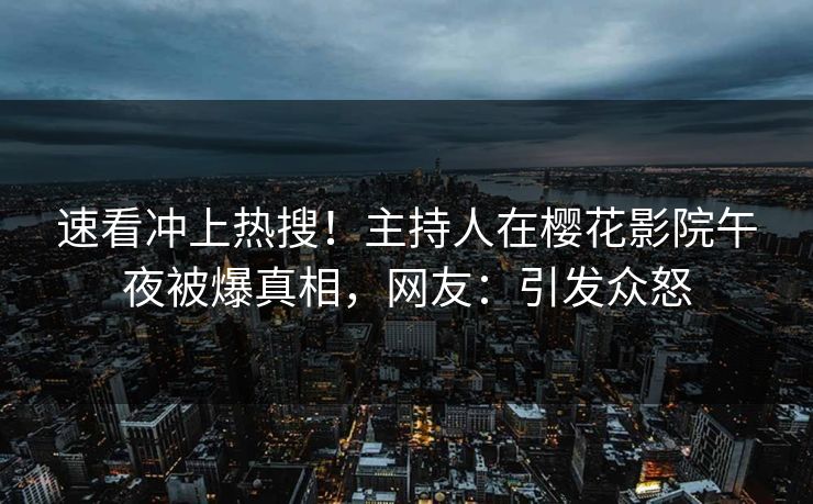速看冲上热搜！主持人在樱花影院午夜被爆真相，网友：引发众怒
