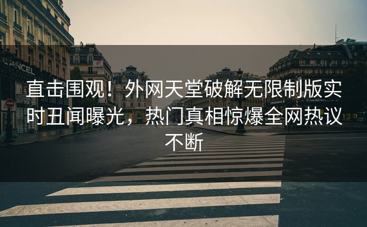 直击围观！外网天堂破解无限制版实时丑闻曝光，热门真相惊爆全网热议不断