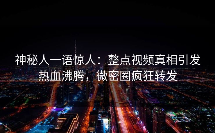 神秘人一语惊人：整点视频真相引发热血沸腾，微密圈疯狂转发
