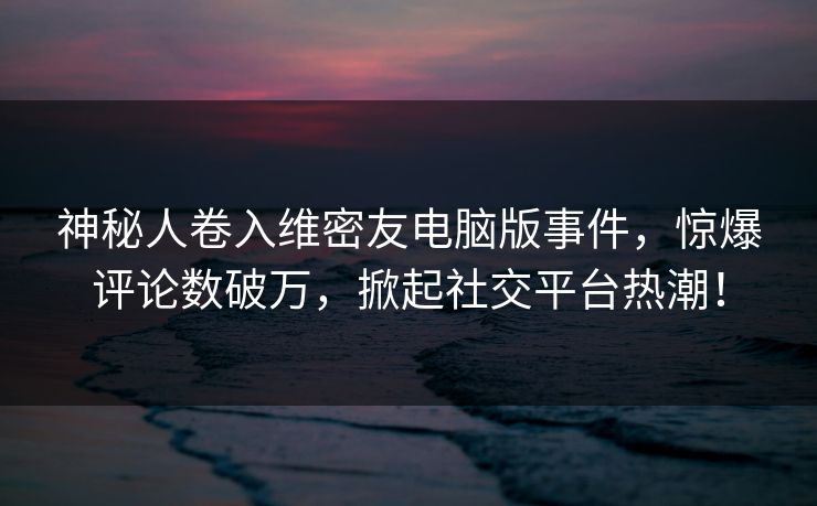 神秘人卷入维密友电脑版事件,惊爆评论数破万,掀起社交平台热潮! 神秘人卷入维密友电脑版事件,惊爆评论数破万,掀起社交平台热潮!