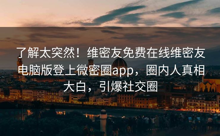 了解太突然!维密友免费在线维密友电脑版登上微密圈app,圈内人真相大白,引爆社交圈 了解太突然!维密友免费在线维密友电脑版登上微密圈app,圈内人真相大白,引爆社交圈