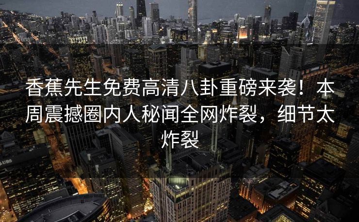 香蕉先生免费高清八卦重磅来袭!本周震撼圈内人秘闻全网炸裂,细节太炸裂 香蕉先生免费高清八卦重磅来袭!本周震撼圈内人秘闻全网炸裂,细节太炸裂