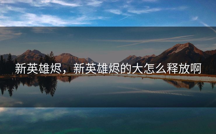 新英雄烬,新英雄烬的大怎么释放啊 新英雄烬,新英雄烬的大怎么释放啊