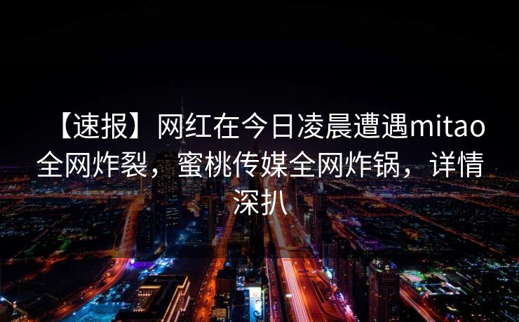 【速报】网红在今日凌晨遭遇mitao 全网炸裂,蜜桃传媒全网炸锅,详情深扒 【速报】网红在今日凌晨遭遇mitao 全网炸裂,蜜桃传媒全网炸锅,详情深扒